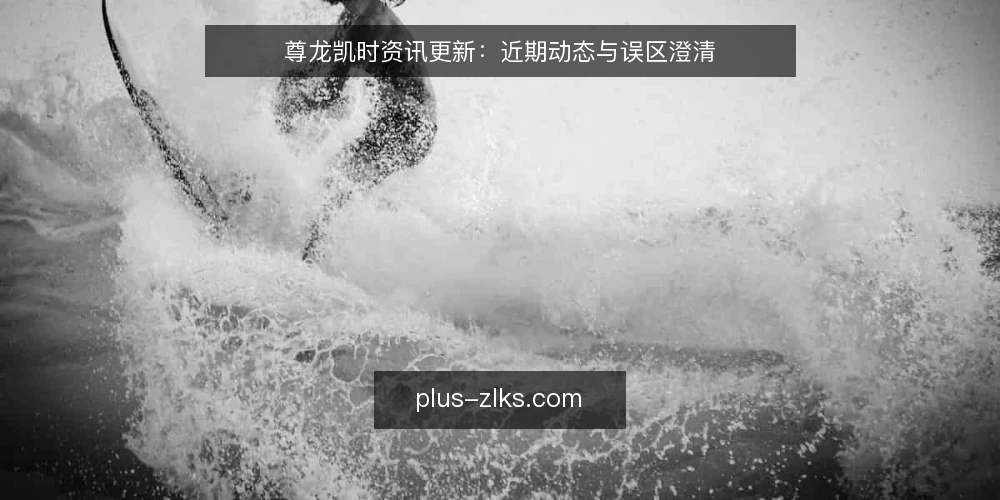 尊龙凯时资讯更新:近期动态与误区澄清 — 近期动态观察 配图