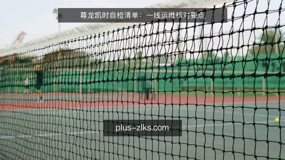 尊龙凯时自检清单:一线运维核对要点