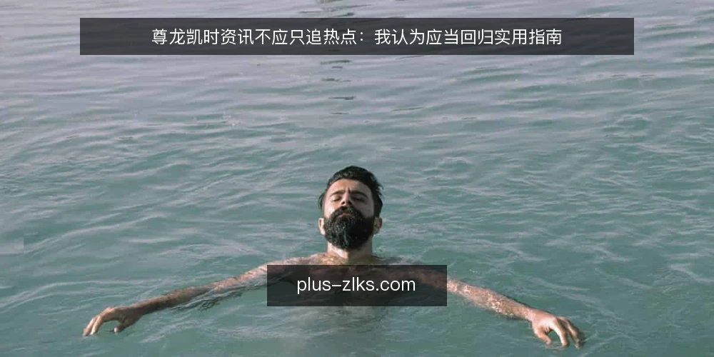 尊龙凯时资讯不应只追热点:我认为应当回归实用指南 — 现状:热点驱动下的资讯疲劳 配图