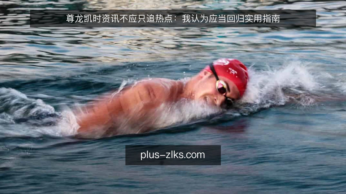 尊龙凯时资讯不应只追热点:我认为应当回归实用指南