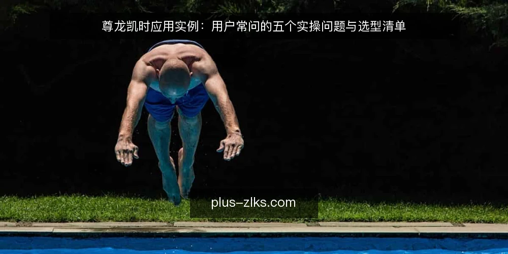 尊龙凯时应用实例：用户常问的五个实操问题与选型清单 — 尊龙凯时应用实例：先澄清问题再动手 配图
