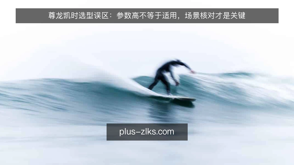 尊龙凯时选型误区:参数高不等于适用,场景核对才是关键