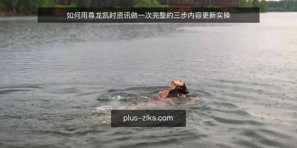 如何用尊龙凯时资讯做一次完整的三步内容更新实操 — 准备:明确更新目标与可用素材 配图