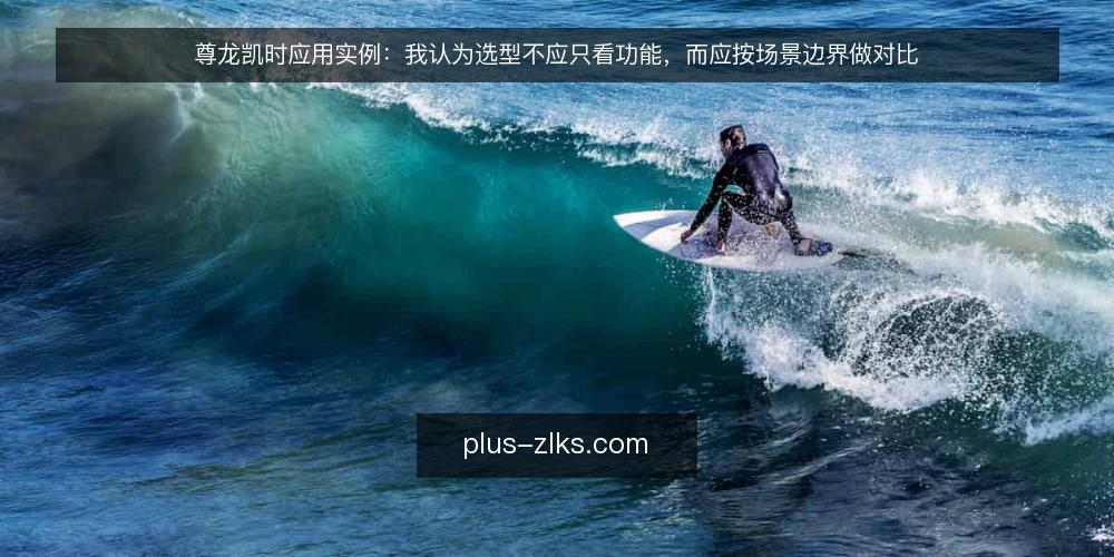 尊龙凯时应用实例:我认为选型不应只看功能,而应按场景边界做对比 — 选型前先定边界:应用实例的决策标准 配图