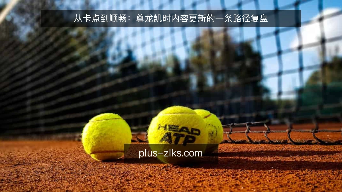 从卡点到顺畅：尊龙凯时内容更新的一条路径复盘
